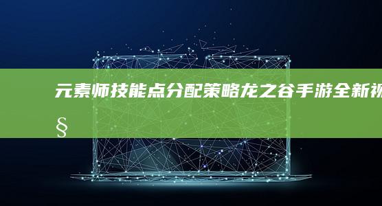 元素师技能点分配策略：龙之谷手游全新视角