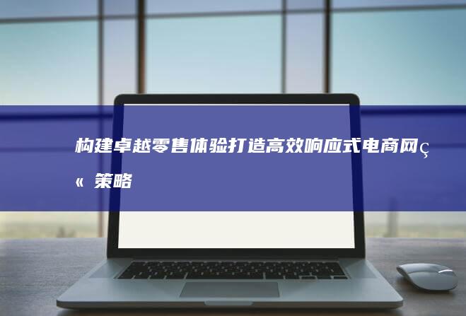 构建卓越零售体验：打造高效响应式电商网站策略